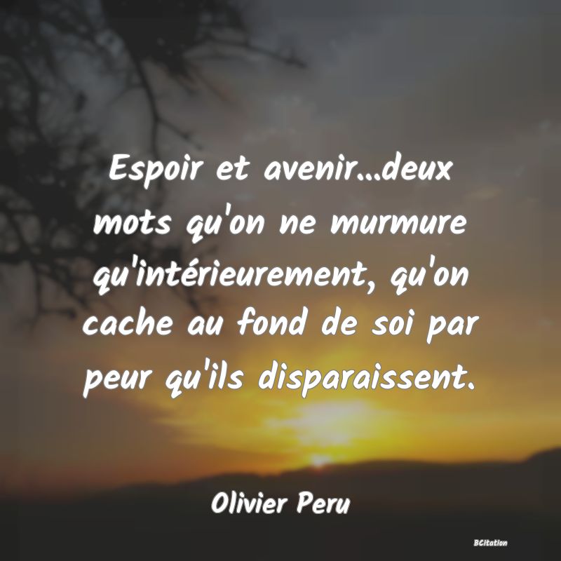 image de citation: Espoir et avenir...deux mots qu'on ne murmure qu'intérieurement, qu'on cache au fond de soi par peur qu'ils disparaissent.