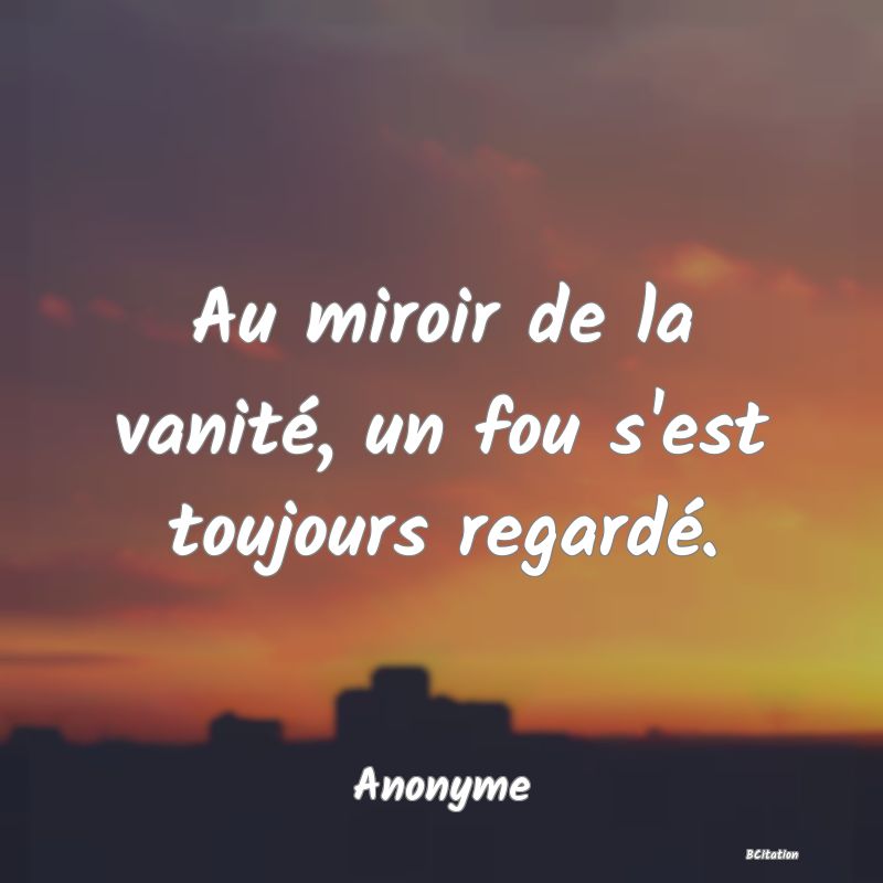 image de citation: Au miroir de la vanité, un fou s'est toujours regardé.