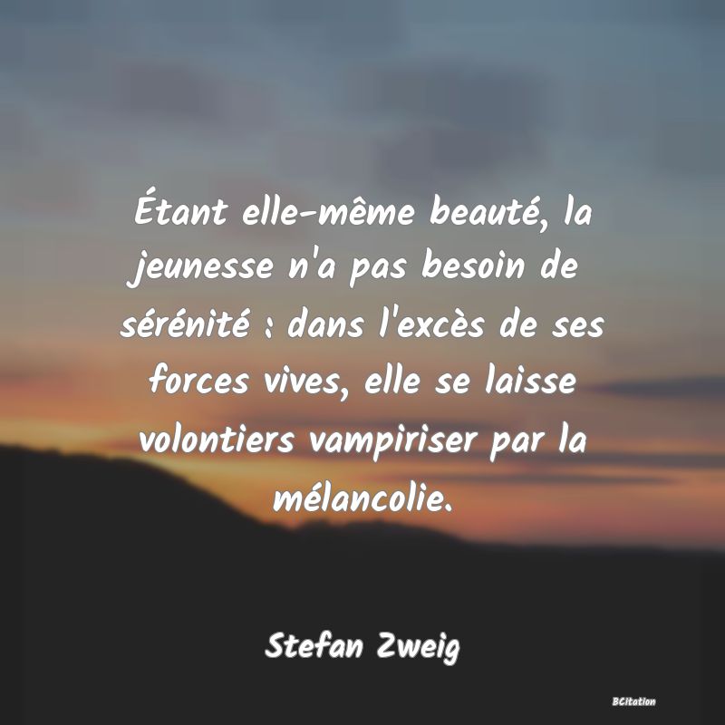 image de citation: Étant elle-même beauté, la jeunesse n'a pas besoin de sérénité : dans l'excès de ses forces vives, elle se laisse volontiers vampiriser par la mélancolie.