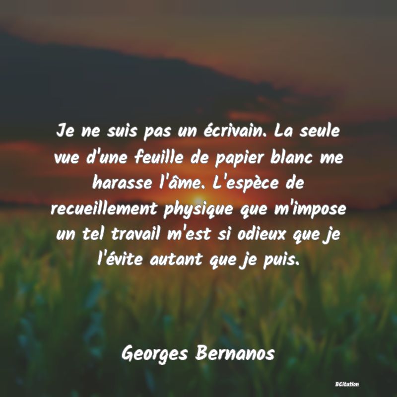 image de citation: Je ne suis pas un écrivain. La seule vue d'une feuille de papier blanc me harasse l'âme. L'espèce de recueillement physique que m'impose un tel travail m'est si odieux que je l'évite autant que je puis.