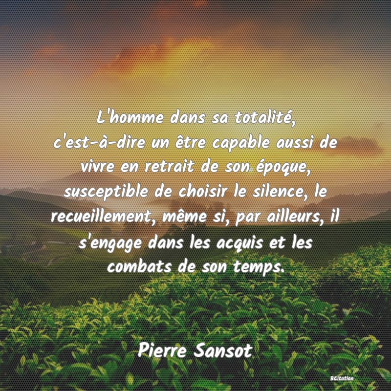 image de citation: L'homme dans sa totalité, c'est-à-dire un être capable aussi de vivre en retrait de son époque, susceptible de choisir le silence, le recueillement, même si, par ailleurs, il s'engage dans les acquis et les combats de son temps.