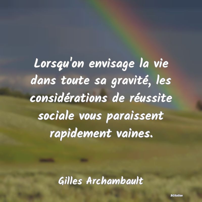 image de citation: Lorsqu'on envisage la vie dans toute sa gravité, les considérations de réussite sociale vous paraissent rapidement vaines.