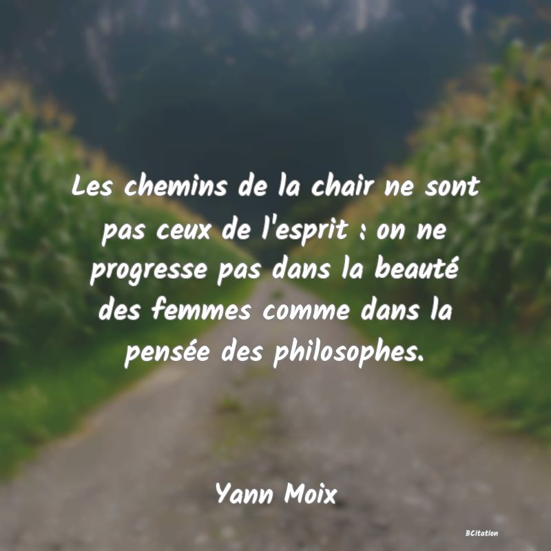 image de citation: Les chemins de la chair ne sont pas ceux de l'esprit : on ne progresse pas dans la beauté des femmes comme dans la pensée des philosophes.