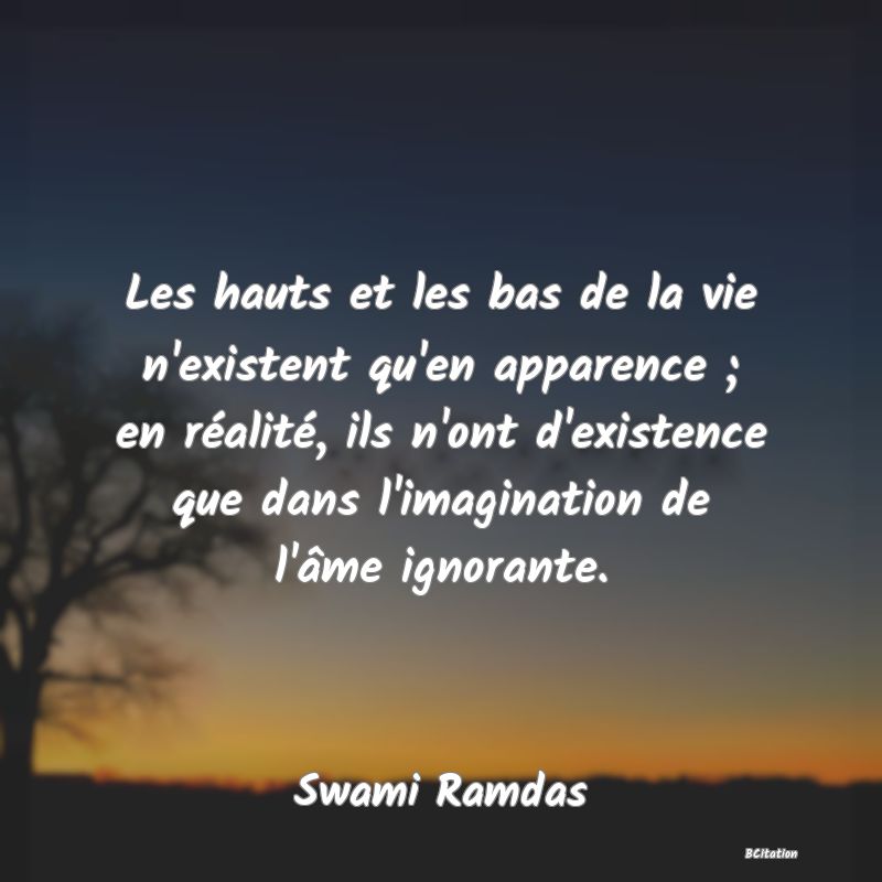 image de citation: Les hauts et les bas de la vie n'existent qu'en apparence ; en réalité, ils n'ont d'existence que dans l'imagination de l'âme ignorante.