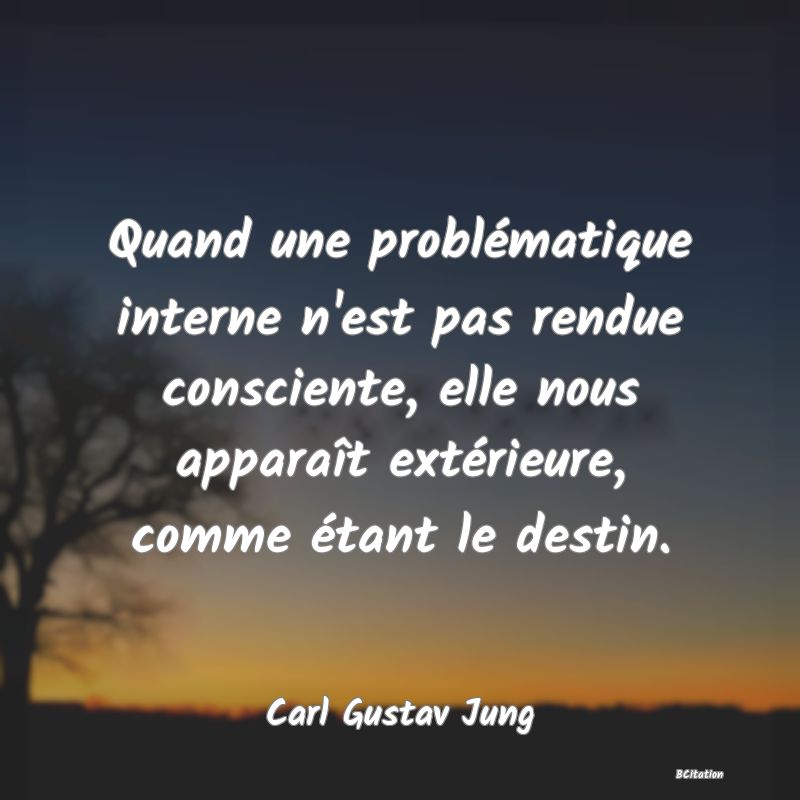 Belle Citation - Quand une problématique interne n'est pas rendue consciente, elle nous apparaît extérieure, comme étant le destin. - Carl Gustav Jung