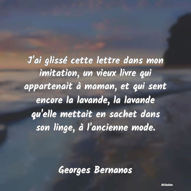 image de citation: J'ai glissé cette lettre dans mon imitation, un vieux livre qui appartenait à maman, et qui sent encore la lavande, la lavande qu'elle mettait en sachet dans son linge, à l'ancienne mode.