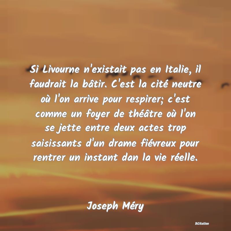 image de citation: Si Livourne n'existait pas en Italie, il faudrait la bâtir. C'est la cité neutre où l'on arrive pour respirer; c'est comme un foyer de théâtre où l'on se jette entre deux actes trop saisissants d'un drame fiévreux pour rentrer un instant dan la vie réelle.