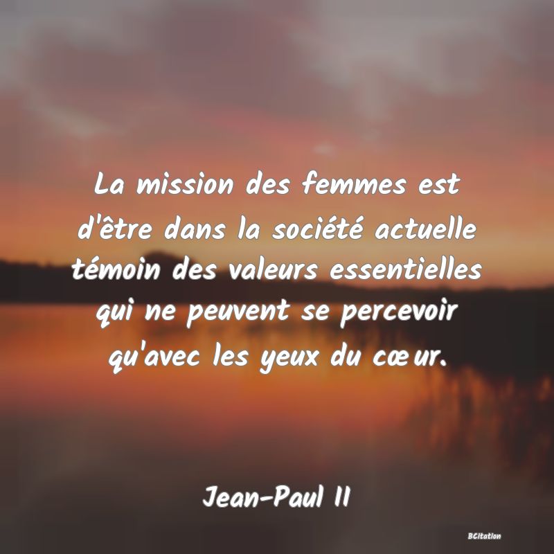 Belle Citation - La mission des femmes est d'être dans la société actuelle témoin des valeurs essentielles qui ne peuvent se percevoir qu'avec les yeux du cœur. - Jean-Paul II