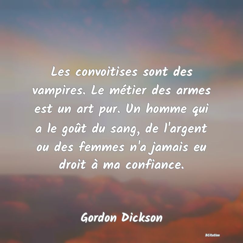 image de citation: Les convoitises sont des vampires. Le métier des armes est un art pur. Un homme qui a le goût du sang, de l'argent ou des femmes n'a jamais eu droit à ma confiance.