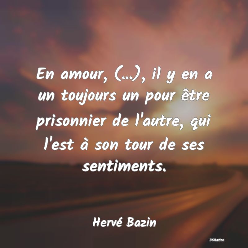 image de citation: En amour, (...), il y en a un toujours un pour être prisonnier de l'autre, qui l'est à son tour de ses sentiments.