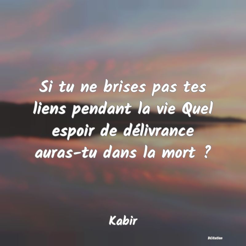 image de citation: Si tu ne brises pas tes liens pendant la vie Quel espoir de délivrance auras-tu dans la mort ?