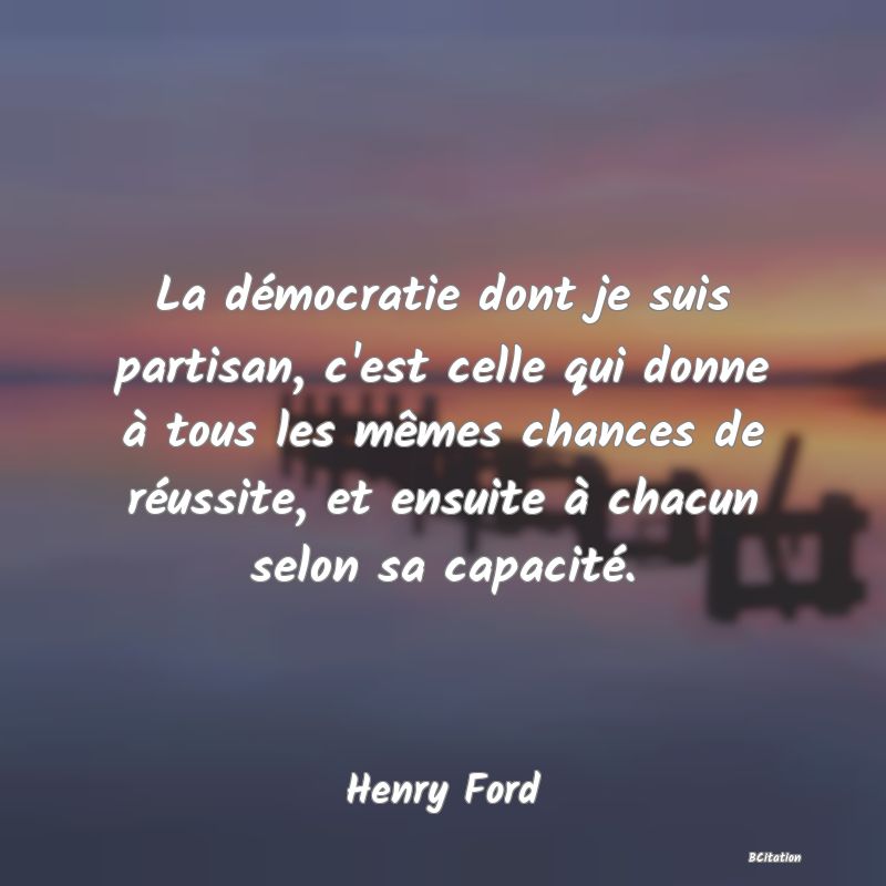 Belle Citation - La démocratie dont je suis partisan, c'est celle qui donne à tous les mêmes chances de réussite, et ensuite à chacun selon sa capacité. - Henry Ford