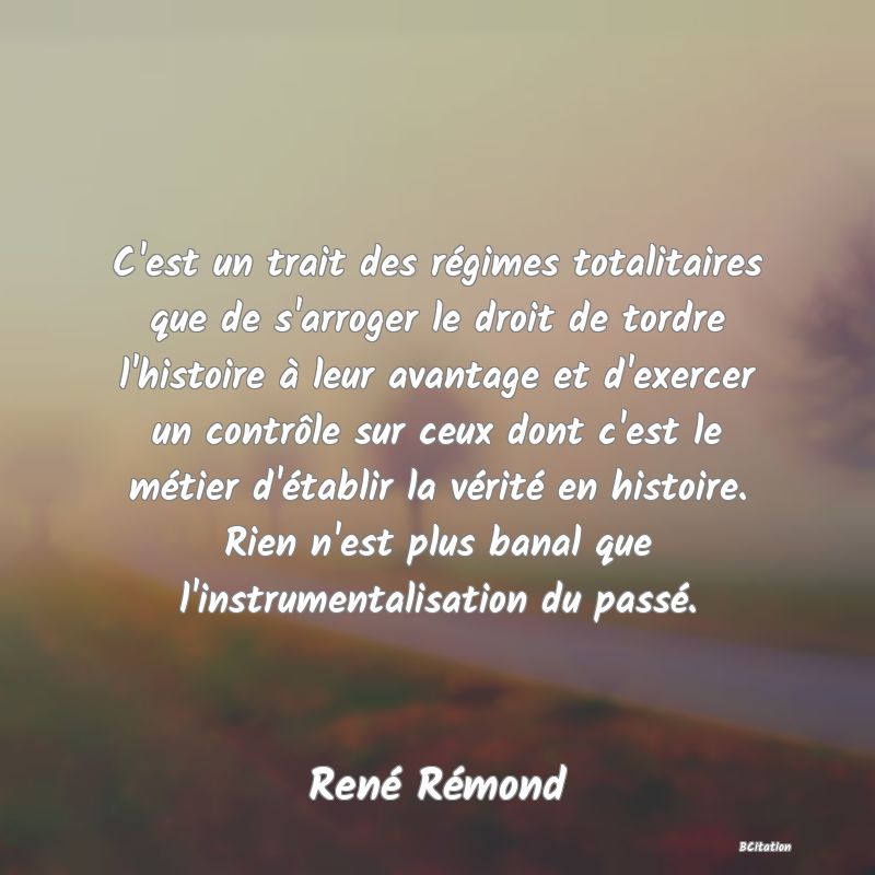 image de citation: C'est un trait des régimes totalitaires que de s'arroger le droit de tordre l'histoire à leur avantage et d'exercer un contrôle sur ceux dont c'est le métier d'établir la vérité en histoire. Rien n'est plus banal que l'instrumentalisation du passé.