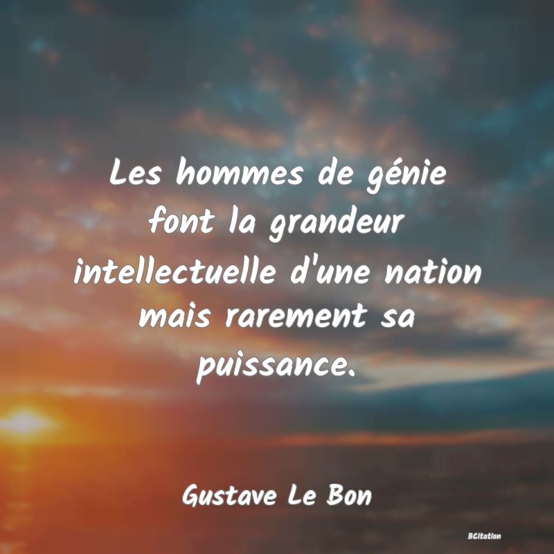 image de citation: Les hommes de génie font la grandeur intellectuelle d'une nation mais rarement sa puissance.