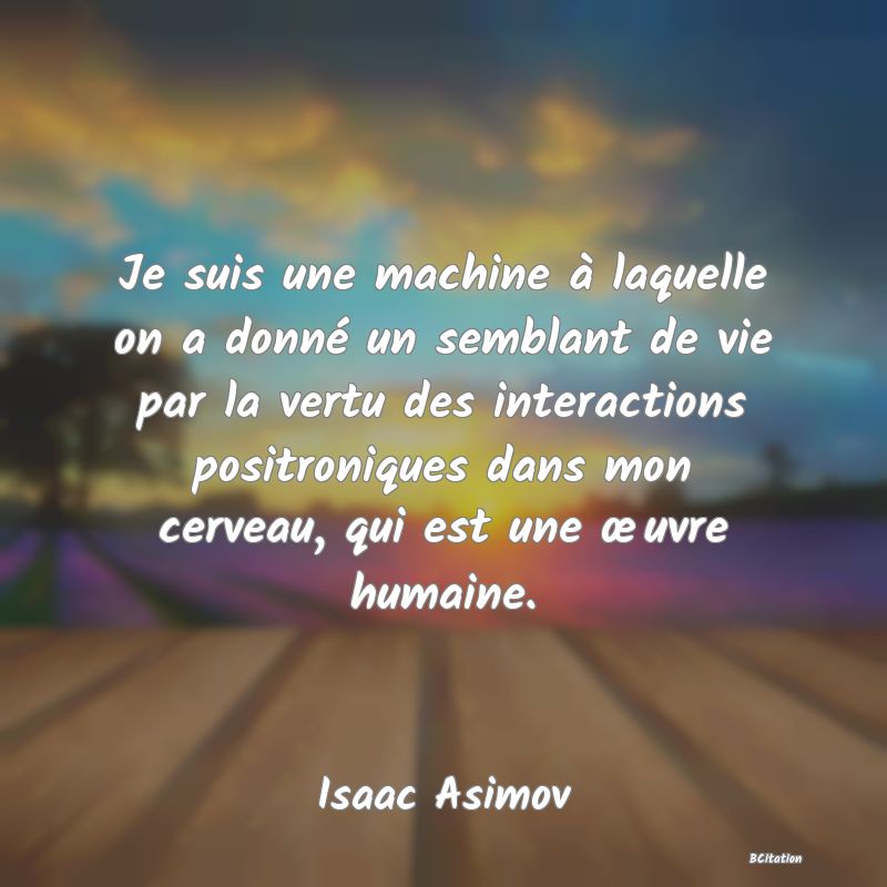 image de citation: Je suis une machine à laquelle on a donné un semblant de vie par la vertu des interactions positroniques dans mon cerveau, qui est une œuvre humaine.