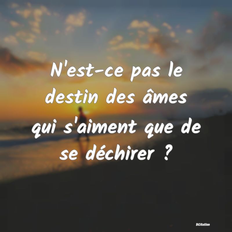 image de citation: N'est-ce pas le destin des âmes qui s'aiment que de se déchirer ?