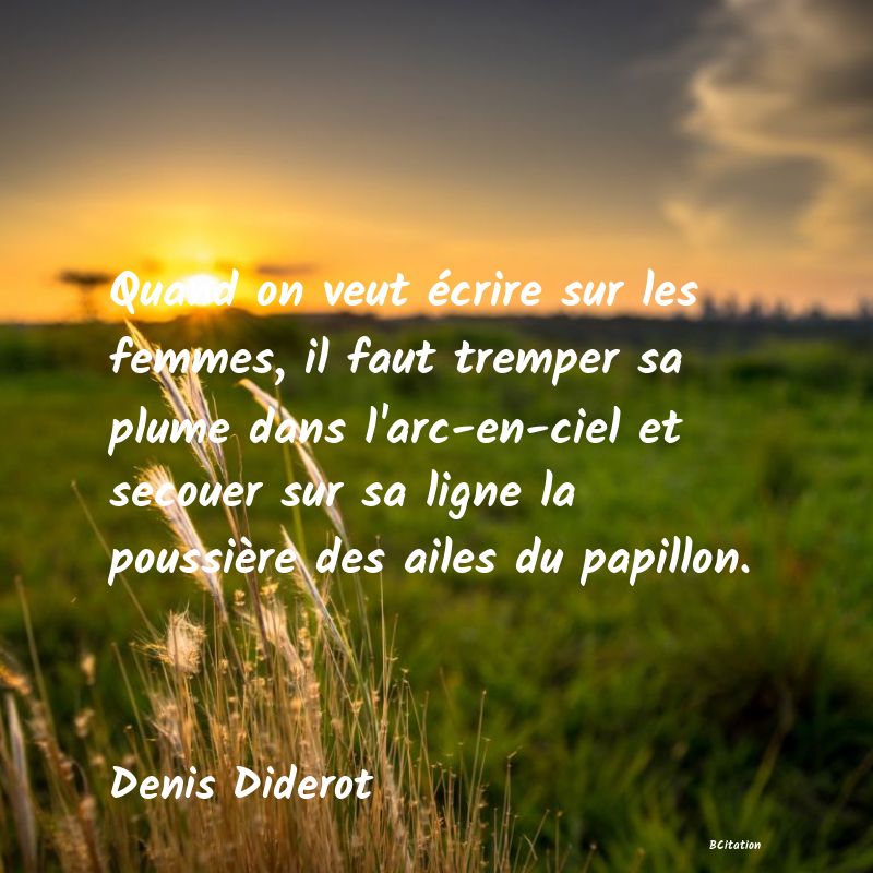 Belle Citation - Quand on veut écrire sur les femmes, il faut tremper sa plume dans l'arc-en-ciel et secouer sur sa ligne la poussière des ailes du papillon. - Denis Diderot