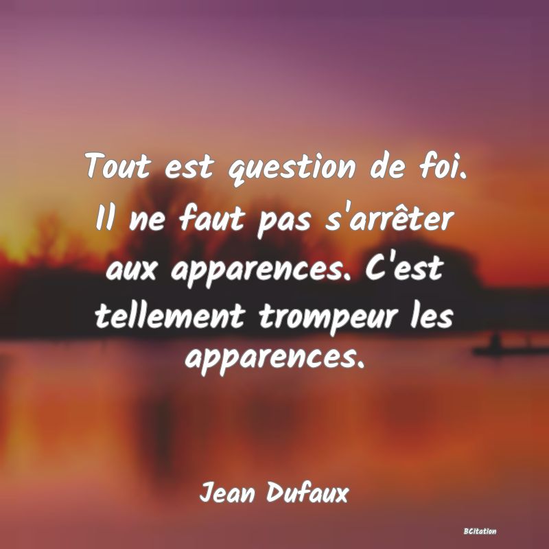 image de citation: Tout est question de foi. Il ne faut pas s'arrêter aux apparences. C'est tellement trompeur les apparences.