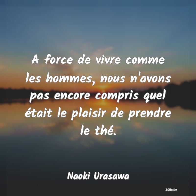 image de citation: A force de vivre comme les hommes, nous n'avons pas encore compris quel était le plaisir de prendre le thé.