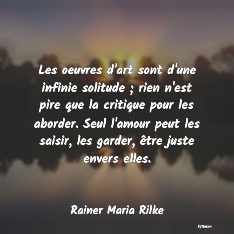 image de citation: Les oeuvres d'art sont d'une infinie solitude ; rien n'est pire que la critique pour les aborder. Seul l'amour peut les saisir, les garder, être juste envers elles.