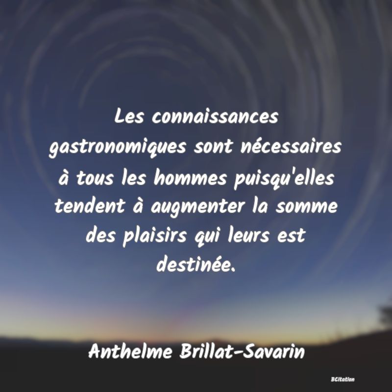 image de citation: Les connaissances gastronomiques sont nécessaires à tous les hommes puisqu'elles tendent à augmenter la somme des plaisirs qui leurs est destinée.