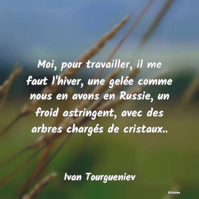 image de citation: Moi, pour travailler, il me faut l'hiver, une gelée comme nous en avons en Russie, un froid astringent, avec des arbres chargés de cristaux..