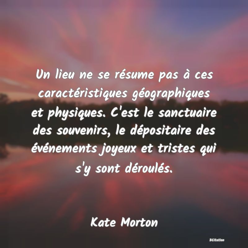 image de citation: Un lieu ne se résume pas à ces caractéristiques géographiques et physiques. C'est le sanctuaire des souvenirs, le dépositaire des événements joyeux et tristes qui s'y sont déroulés.