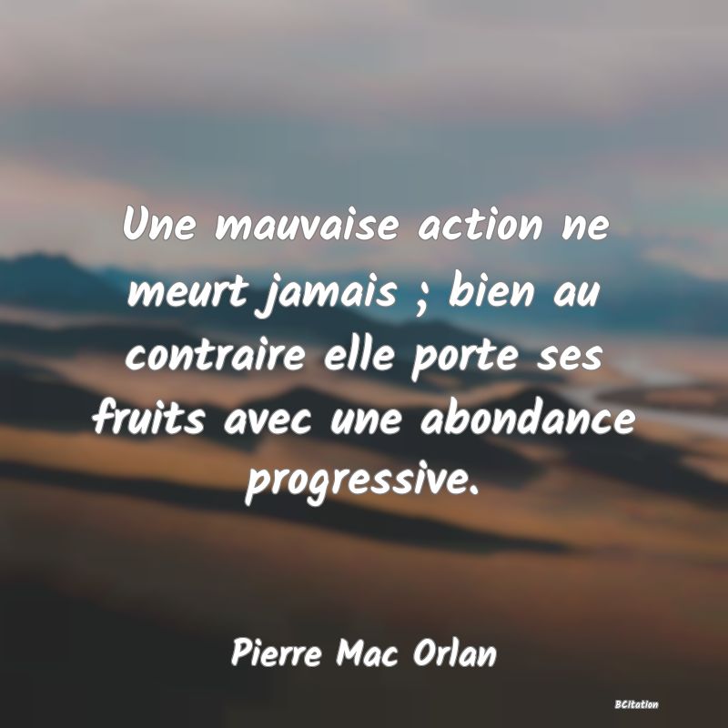 image de citation: Une mauvaise action ne meurt jamais ; bien au contraire elle porte ses fruits avec une abondance progressive.