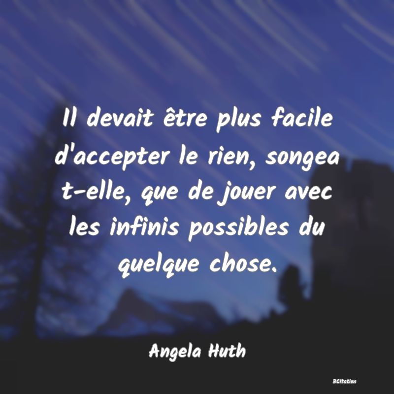 image de citation: Il devait être plus facile d'accepter le rien, songea t-elle, que de jouer avec les infinis possibles du quelque chose.