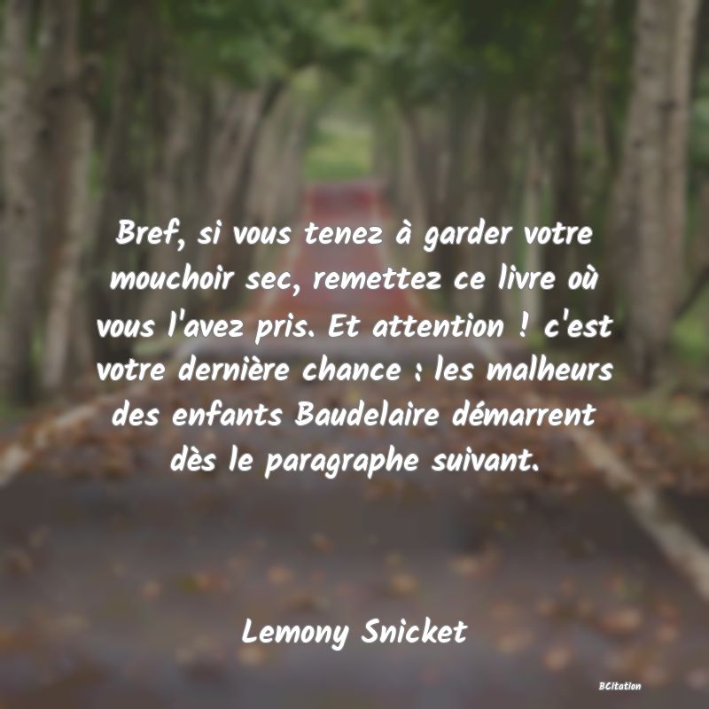 image de citation: Bref, si vous tenez à garder votre mouchoir sec, remettez ce livre où vous l'avez pris. Et attention ! c'est votre dernière chance : les malheurs des enfants Baudelaire démarrent dès le paragraphe suivant.