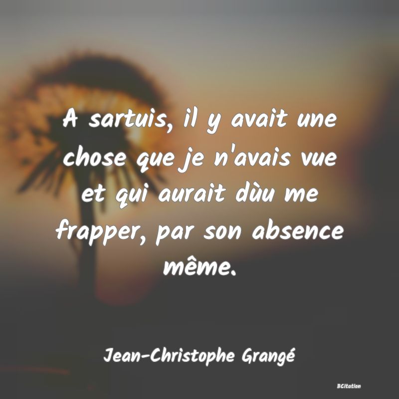 image de citation: A sartuis, il y avait une chose que je n'avais vue et qui aurait dùu me frapper, par son absence même.