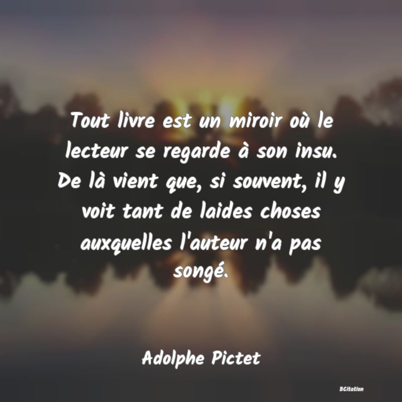 image de citation: Tout livre est un miroir où le lecteur se regarde à son insu. De là vient que, si souvent, il y voit tant de laides choses auxquelles l'auteur n'a pas songé.