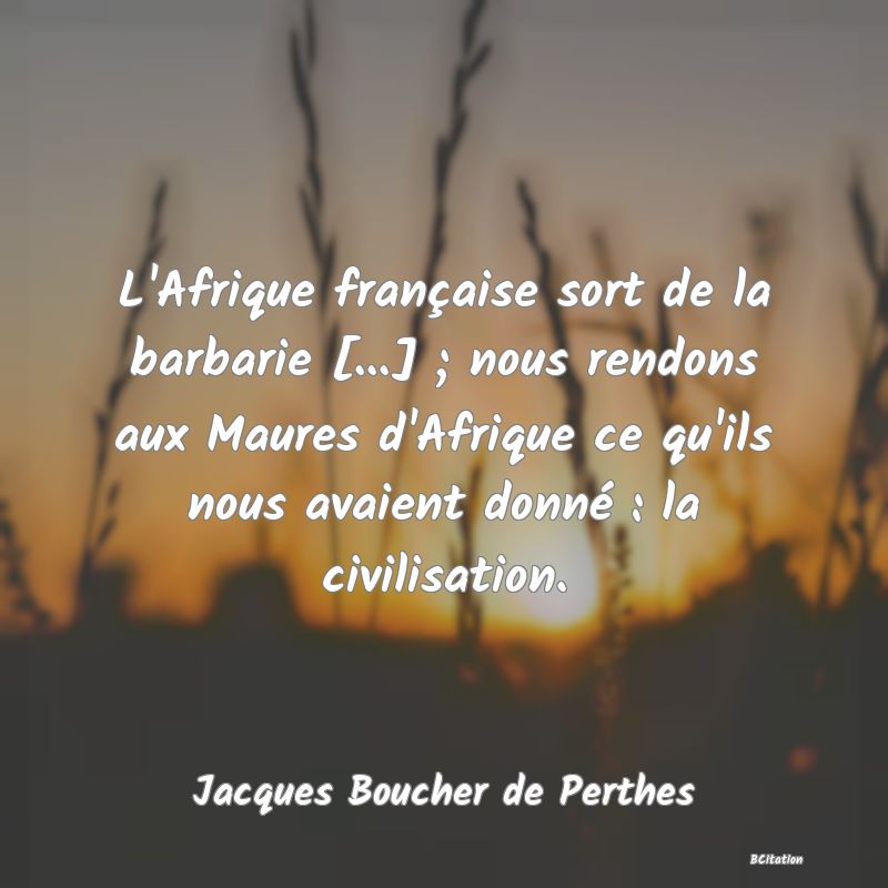 image de citation: L'Afrique française sort de la barbarie [...] ; nous rendons aux Maures d'Afrique ce qu'ils nous avaient donné : la civilisation.
