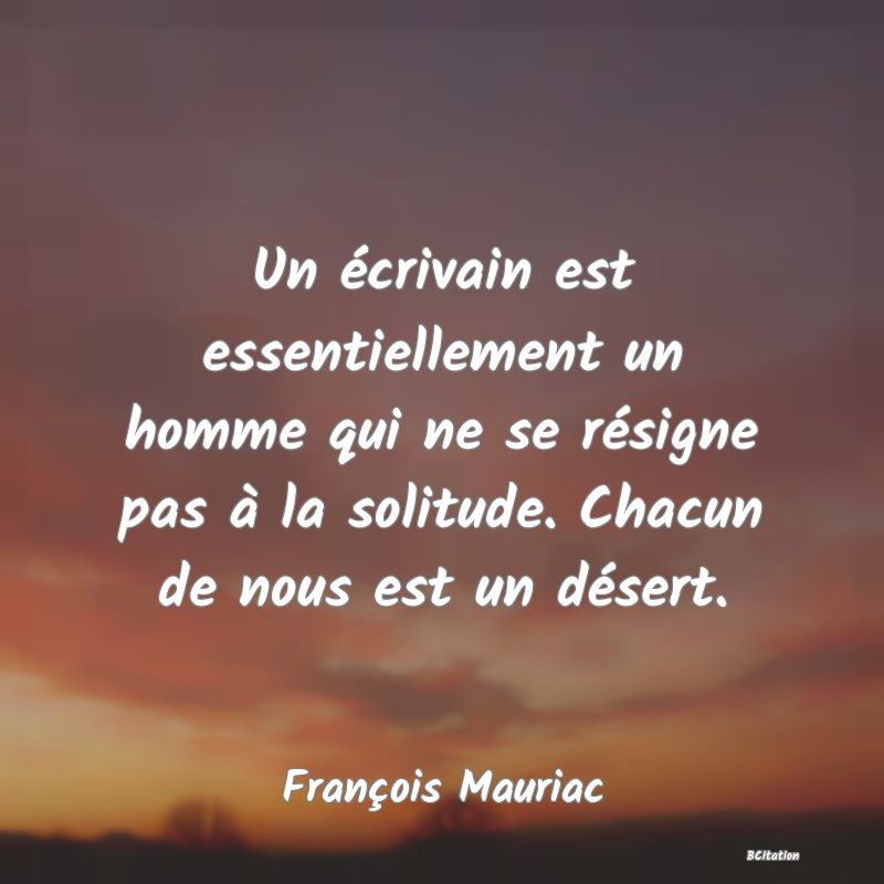 image de citation: Un écrivain est essentiellement un homme qui ne se résigne pas à la solitude. Chacun de nous est un désert.