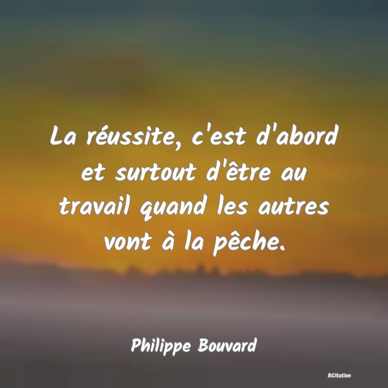 Belle Citation - La réussite, c'est d'abord et surtout d'être au travail quand les autres vont à la pêche. - Philippe Bouvard