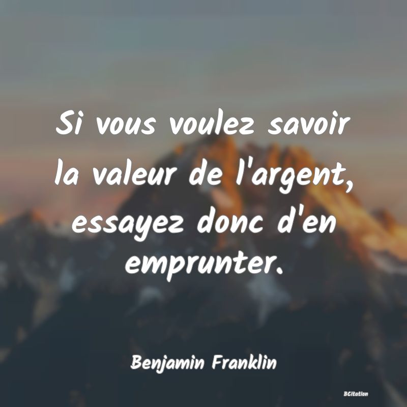 image de citation: Si vous voulez savoir la valeur de l'argent, essayez donc d'en emprunter.