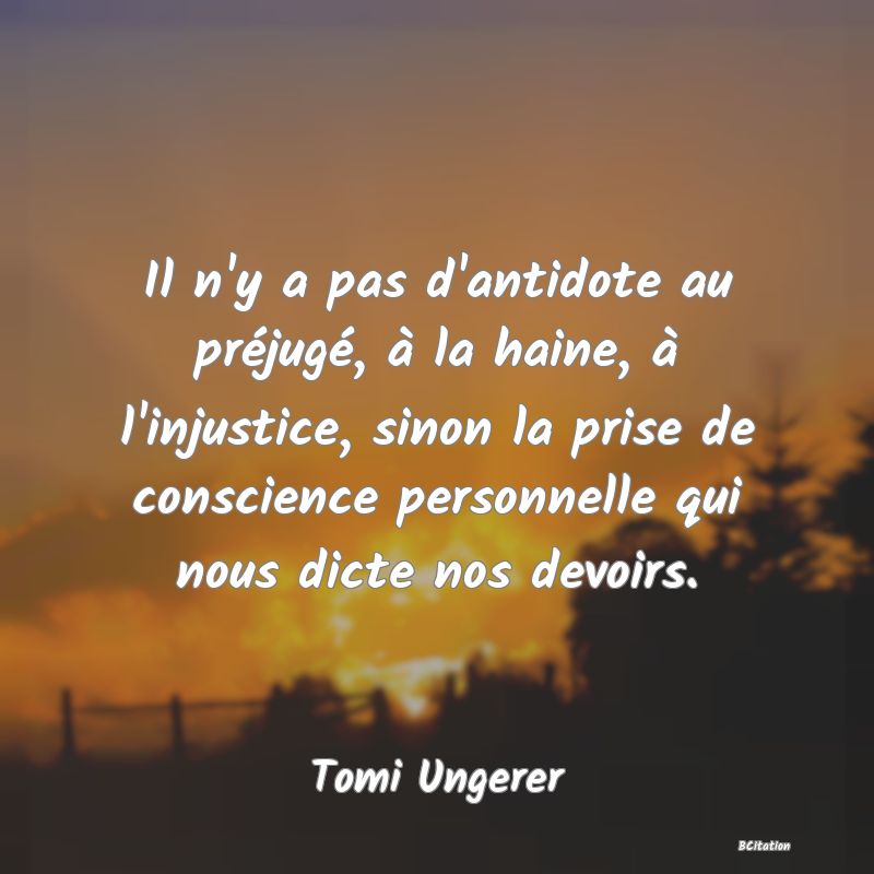 image de citation: Il n'y a pas d'antidote au préjugé, à la haine, à l'injustice, sinon la prise de conscience personnelle qui nous dicte nos devoirs.