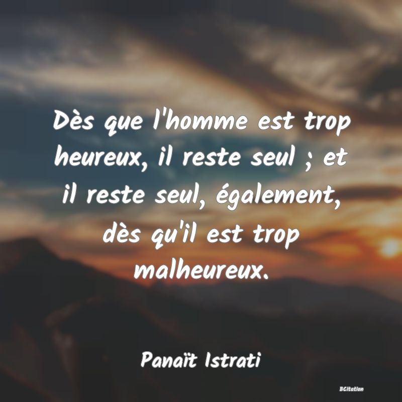 image de citation: Dès que l'homme est trop heureux, il reste seul ; et il reste seul, également, dès qu'il est trop malheureux.