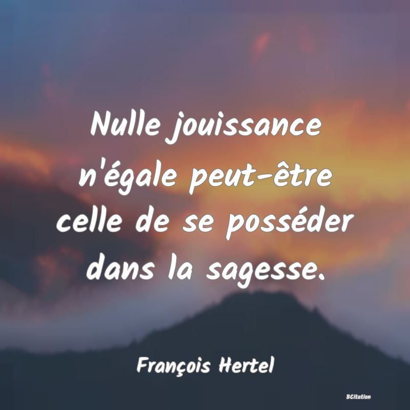 Belle Citation - Nulle jouissance n'égale peut-être celle de se posséder dans la sagesse. - François Hertel