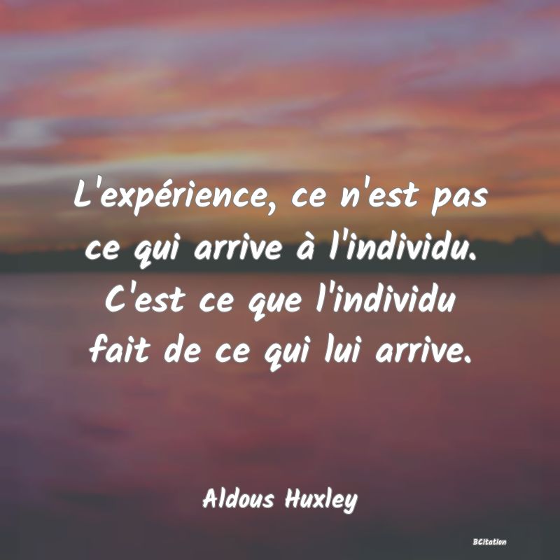 Belle Citation - L'expérience, ce n'est pas ce qui arrive à l'individu. C'est ce que l'individu fait de ce qui lui arrive. - Aldous Huxley
