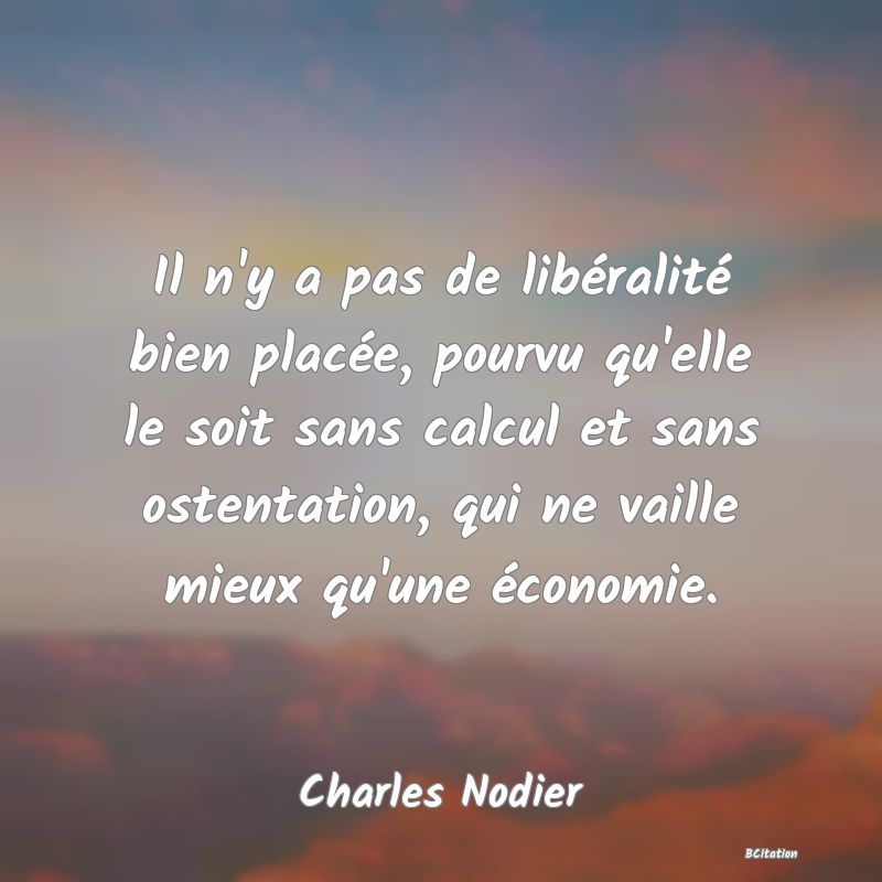 Belle Citation - Il n'y a pas de libéralité bien placée, pourvu qu'elle le soit sans calcul et sans ostentation, qui ne vaille mieux qu'une économie. - Charles Nodier