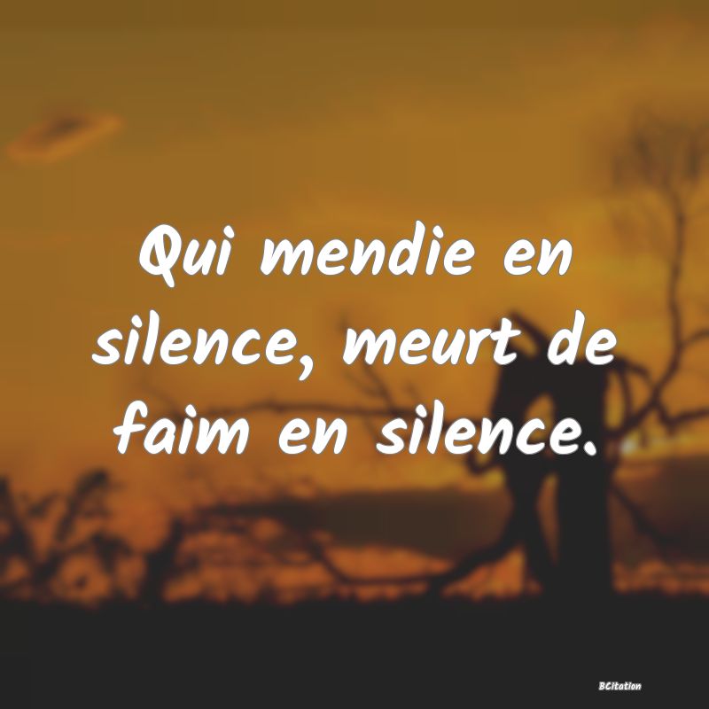 image de citation: Qui mendie en silence, meurt de faim en silence.