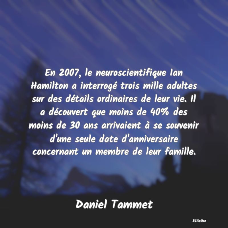 image de citation: En 2007, le neuroscientifique Ian Hamilton a interrogé trois mille adultes sur des détails ordinaires de leur vie. Il a découvert que moins de 40% des moins de 30 ans arrivaient à se souvenir d'une seule date d'anniversaire concernant un membre de leur famille.