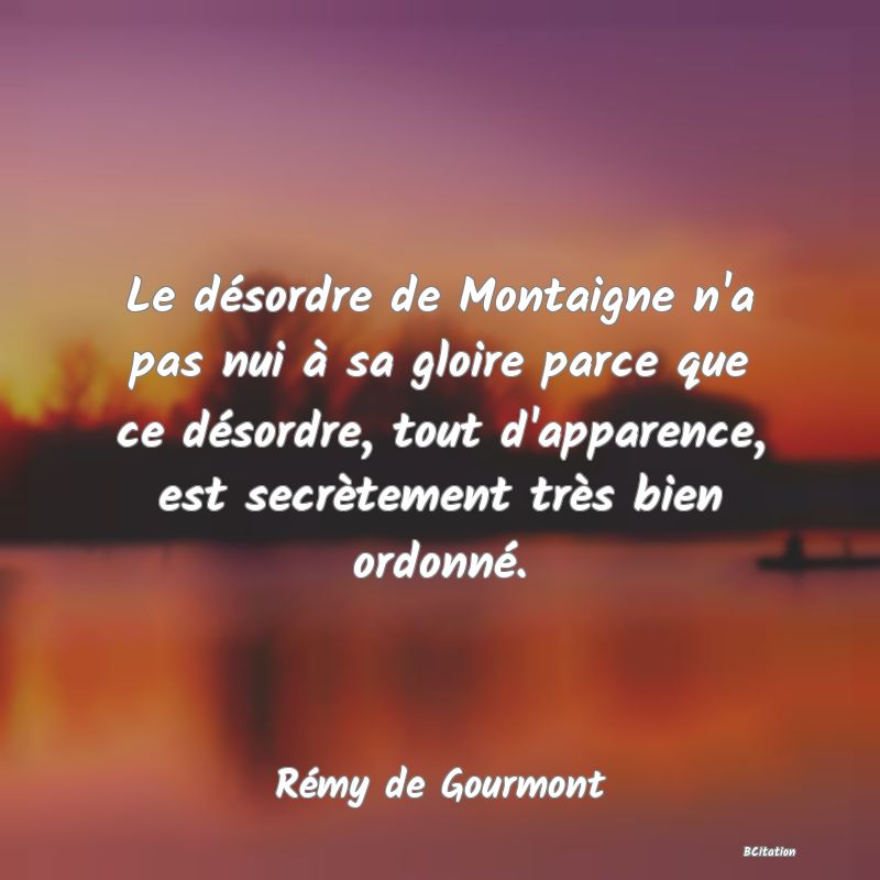 image de citation: Le désordre de Montaigne n'a pas nui à sa gloire parce que ce désordre, tout d'apparence, est secrètement très bien ordonné.