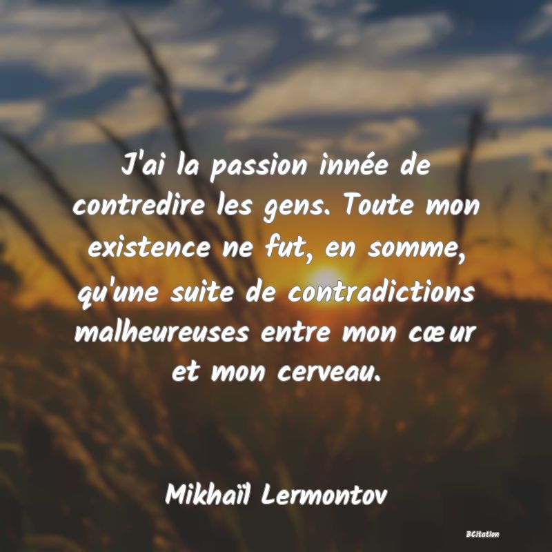 image de citation: J'ai la passion innée de contredire les gens. Toute mon existence ne fut, en somme, qu'une suite de contradictions malheureuses entre mon cœur et mon cerveau.