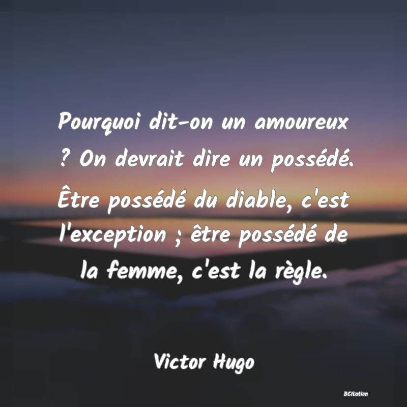 image de citation: Pourquoi dit-on un amoureux ? On devrait dire un possédé. Être possédé du diable, c'est l'exception ; être possédé de la femme, c'est la règle.