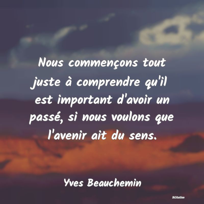 image de citation: Nous commençons tout juste à comprendre qu'il est important d'avoir un passé, si nous voulons que l'avenir ait du sens.