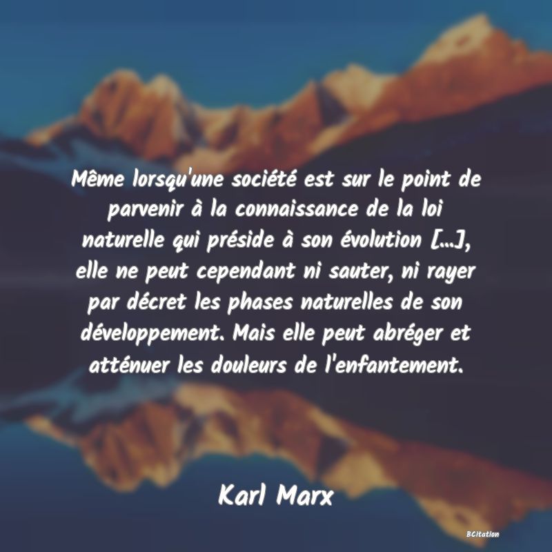 image de citation: Même lorsqu'une société est sur le point de parvenir à la connaissance de la loi naturelle qui préside à son évolution [...], elle ne peut cependant ni sauter, ni rayer par décret les phases naturelles de son développement. Mais elle peut abréger et atténuer les douleurs de l'enfantement.