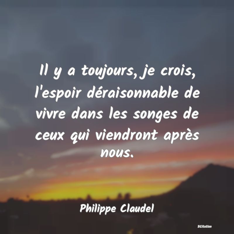 image de citation: Il y a toujours, je crois, l'espoir déraisonnable de vivre dans les songes de ceux qui viendront après nous.