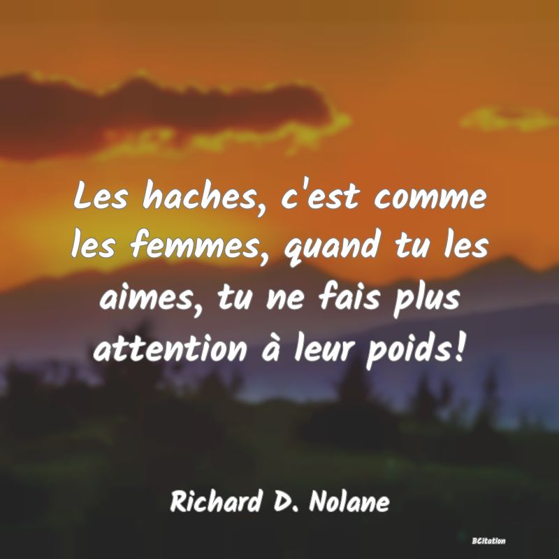 image de citation: Les haches, c'est comme les femmes, quand tu les aimes, tu ne fais plus attention à leur poids!